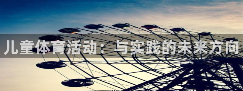J9官网下载招商电话是多少:儿童体育活动:与实践的未来方向
